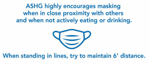 ASHG highly encourages masking when in close proximity with others and when not actively or drinking. When standing in lines, try to maintain 6'distance. 